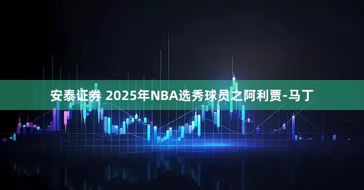 安泰证券 2025年NBA选秀球员之阿利贾-马丁