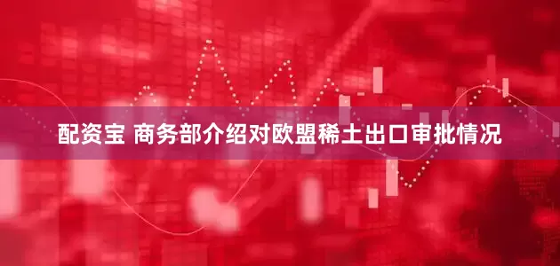 配资宝 商务部介绍对欧盟稀土出口审批情况