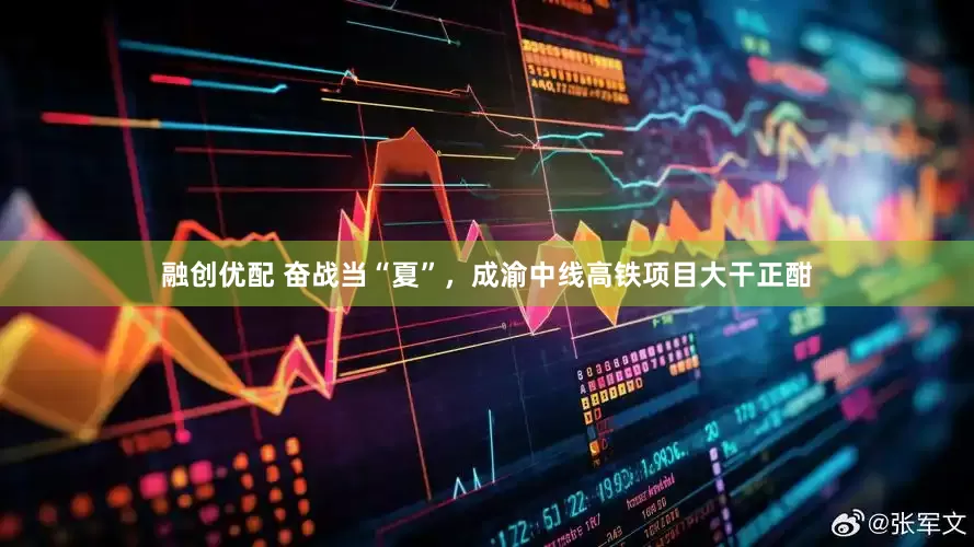 融创优配 奋战当“夏”，成渝中线高铁项目大干正酣