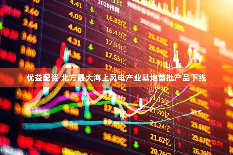 优益配资 北方最大海上风电产业基地首批产品下线