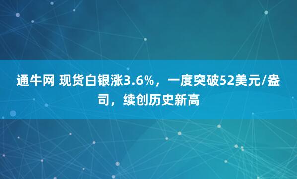 通牛网 现货白银涨3.6%，一度突破52美元/盎司，续创历史新高