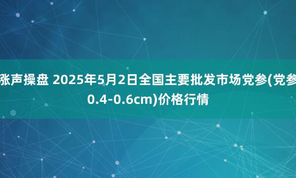 涨声操盘 2025年5月2日全国主要批发市场党参(党参0.4-0.6cm)价格行情