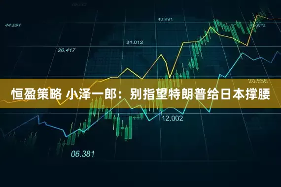 恒盈策略 小泽一郎：别指望特朗普给日本撑腰