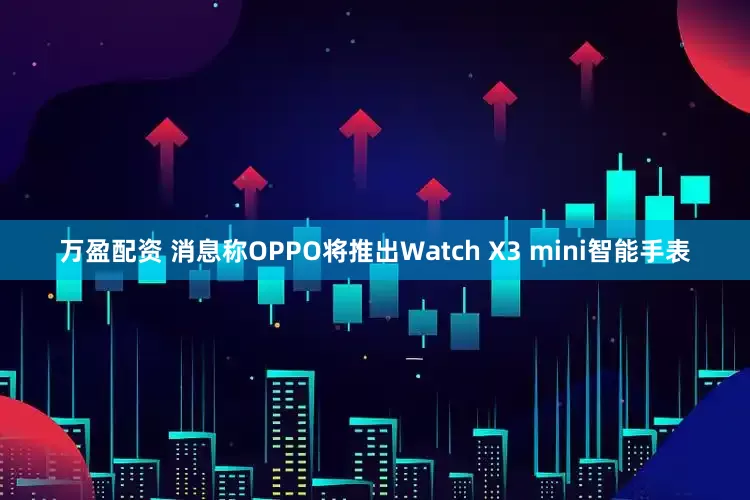 万盈配资 消息称OPPO将推出Watch X3 mini智能手表